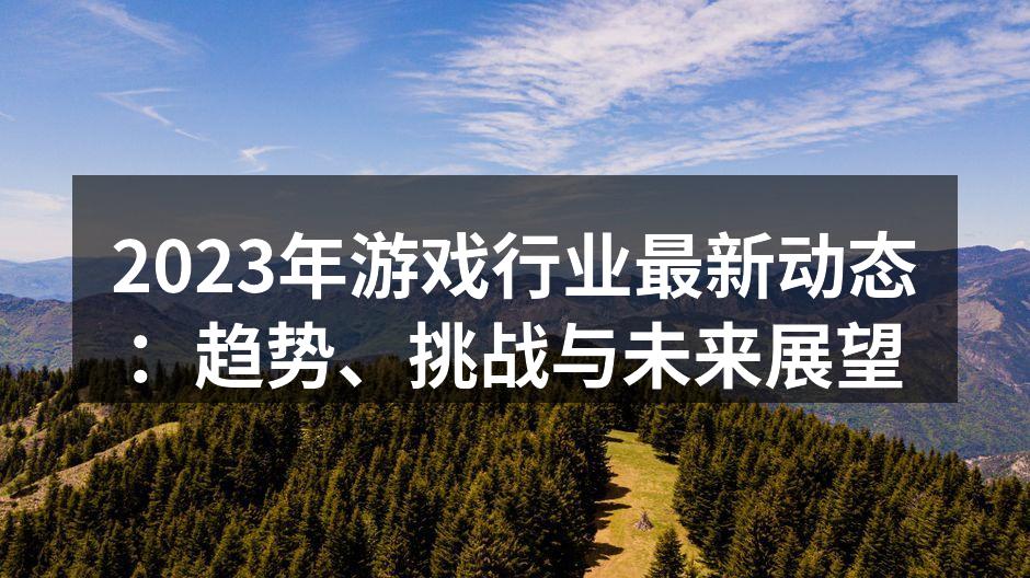 2023年游戏行业最新动态：趋势、挑战与未来展望