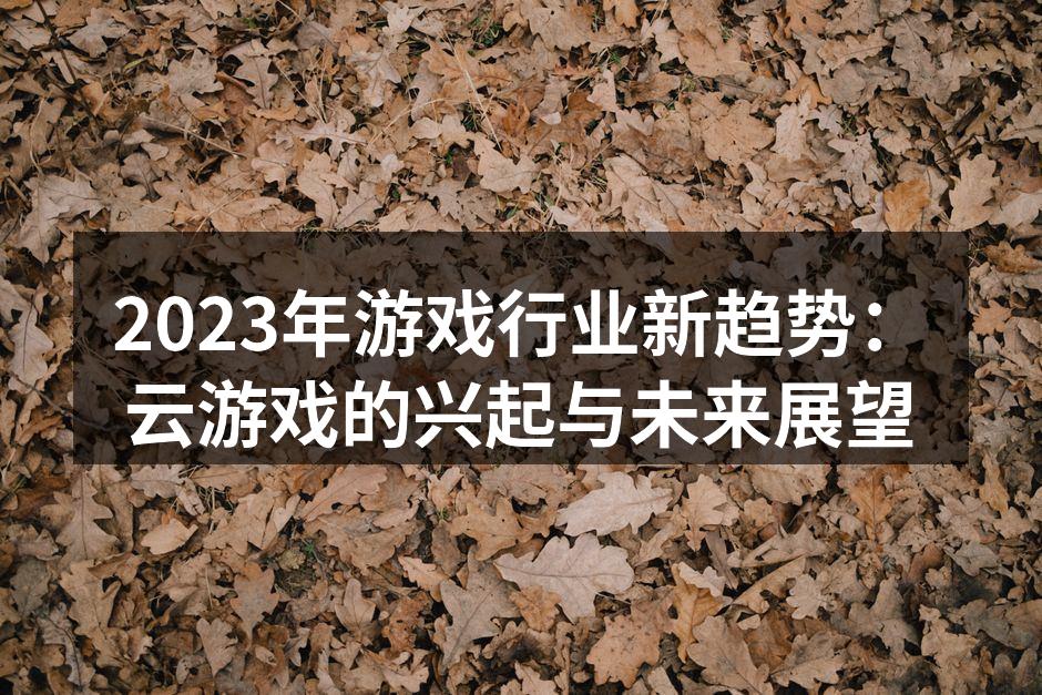 2023年游戏行业新趋势：云游戏的兴起与未来展望